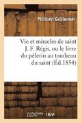 Vie Et Miracles de Saint J. F. Regis, Ou Le Livre Du Pelerin Au Tombeau Du Saint, (Ed.1854)