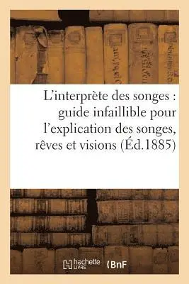 L'Interprète Des Songes: Guide Infaillible Pour l'Explication Des Songes, Rêves Et Visions...