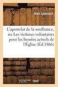L'Apostolat de la Souffrance, Ou Les Victimes Volontaires Pour Les Besoins Actuels de l'�glise
