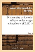Dictionnaire Critique Des Reliques Et Des Images Miraculeuses. T.3