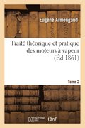 Traite Theorique Et Pratique Des Moteurs A Vapeur. Tome 2