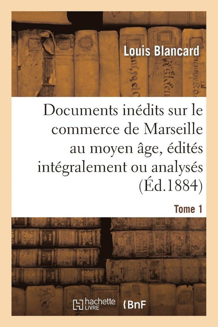 Documents Inédits Sur Le Commerce de Marseille Au Moyen Âge, Édités Intégralement Ou Analysés. T 1