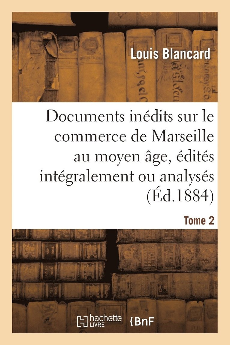 Documents Inédits Sur Le Commerce de Marseille Au Moyen Âge, Édités Intégralement Ou Analysés. T 2