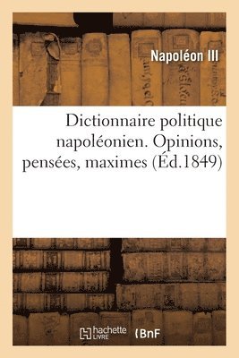 Napoléon III - Dictionnaire Politique Napoléonien. Opinions, Pensées, Maximes Extraites Des Ouvrages, Häftad