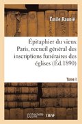 Epitaphier Du Vieux Paris, Recueil General Des Inscriptions Funeraires Des Eglises. Tome I