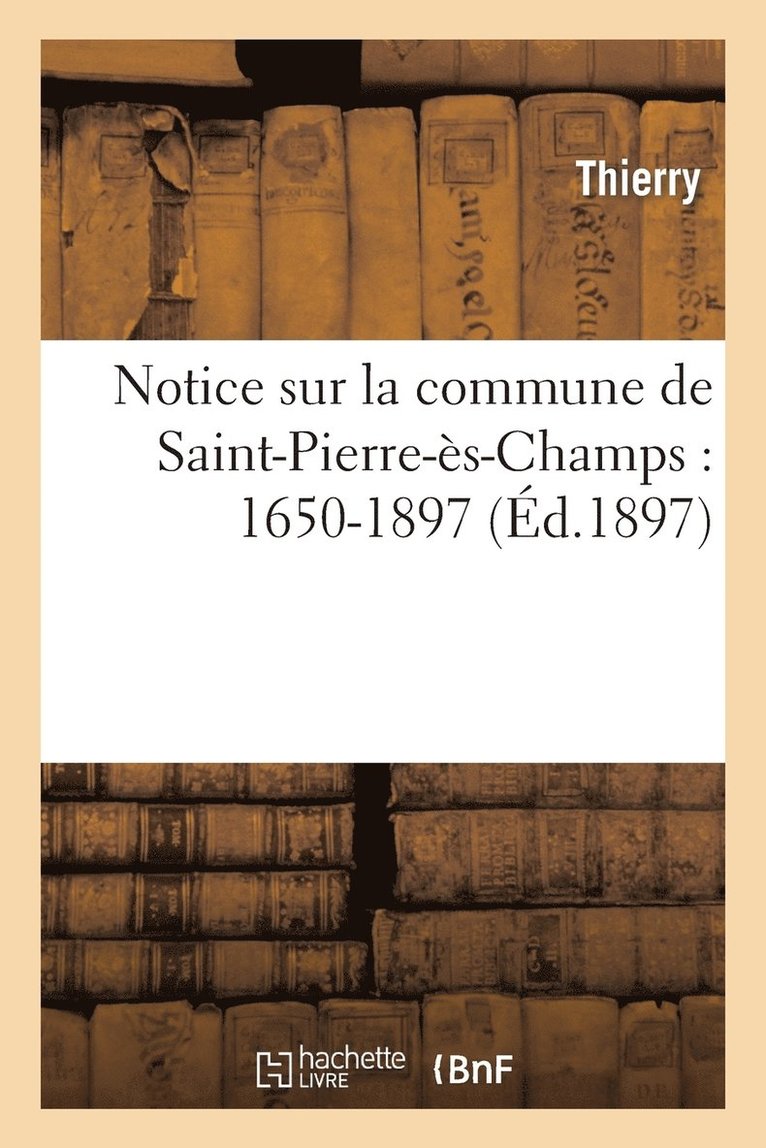Thierry - Notice Sur La Commune de Saint-Pierre-Ès-Champs: 1650-1897, Häftad