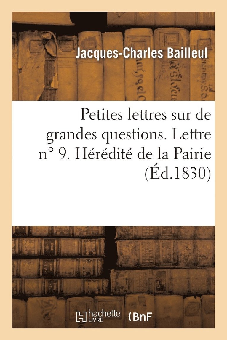 Jacques-Charles Bailleul - Petites lettres sur de grandes questions. Lettre n°9. Hérédité de la Pairie. Deuxième lettre, Häftad