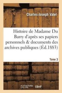Histoire de Madame Du Barry d'Apres Ses Papiers Personnels Et Les Documents Des Archives Tome 3