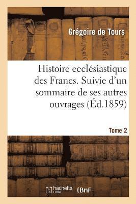 Grégoire de Tours - Histoire Ecclésiastique Des Francs. Suivie d'Un Sommaire de Ses Autres Ouvrages. Tome 2, Häftad