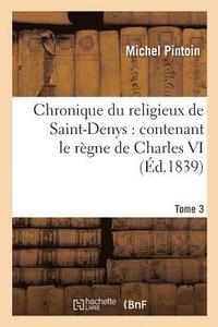 Chronique Du Religieux de Saint-Denys: Contenant Le Regne de Charles VI, de 1380 A 1422. Tome 3