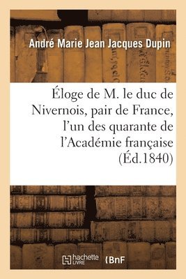 André-Marie-Jean-Jacques Dupin - Éloge de M. le duc de Nivernois, pair de France, l'un des quarante de l'Académie française, Häftad