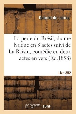 Perle Du Brésil, Drame Lyrique En 3 Actes Suivi de la Raisin, Comédie En Deux Actes, En Vers