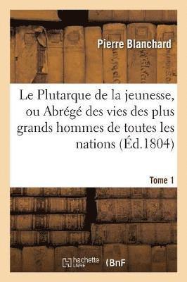 Pierre Blanchard - Le Plutarque de la Jeunesse, Ou Abrégé Des Vies Des Plus Grands Hommes de Toutes Les Nations. Tome 1, Häftad