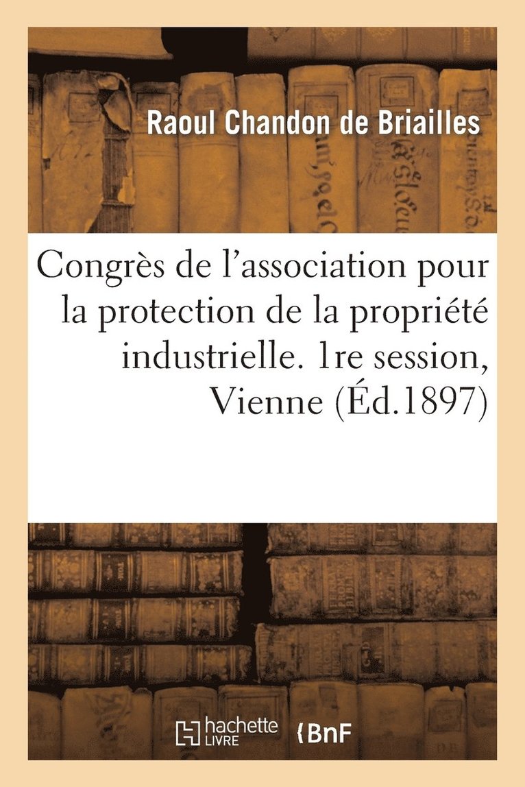 Raoul Chandon de Briailles, Chambre de Commerce Et d'Industrie - Congrès de l'association pour la protection de la propriété industrielle. 1re session, Vienne 1897, Häftad. Tillgänglighet: Lägg i varukorg