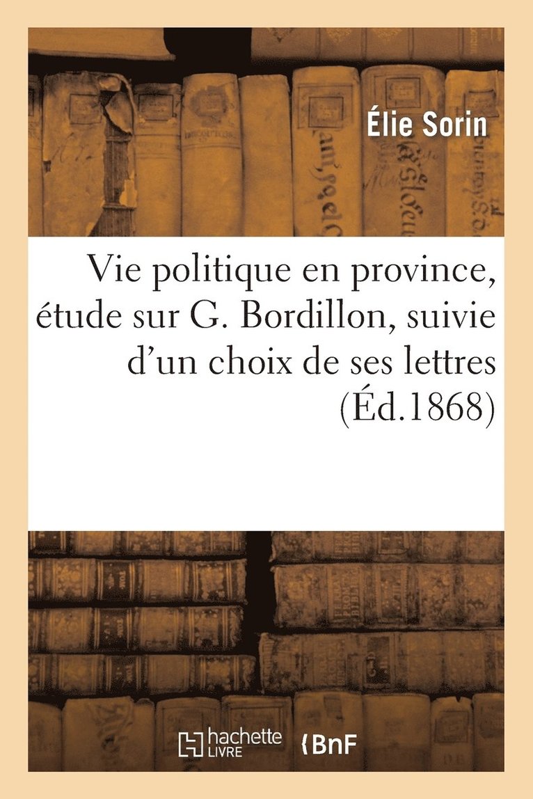 Vie Politique En Province, Étude Sur G. Bordillon, Suivie d'Un Choix de Ses Lettres
