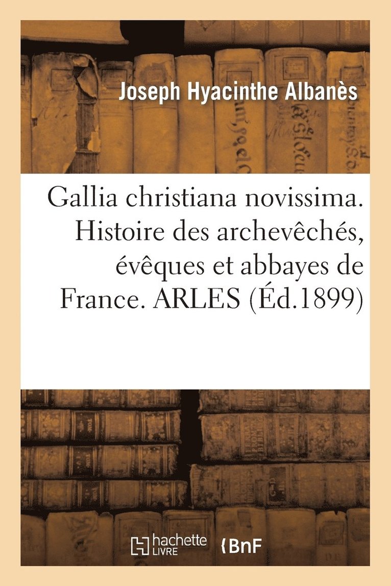 Joseph Hyacinthe Albanès - Gallia Christiana Novissima. Histoire Des Archevêchés, Évêques Et Abbayes de France. Arles, Häftad