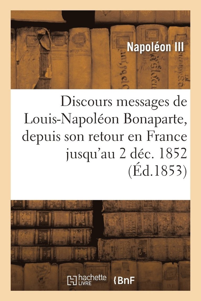 Napoléon III - Discours Et Messages de Louis-Napoléon Bonaparte, Depuis Son Retour En France Jusqu'au 2 Déc. 1852, Häftad