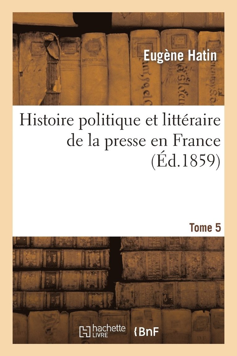 Eugène Hatin - Histoire Politique Et Littéraire de la Presse En France. T. 5, Häftad