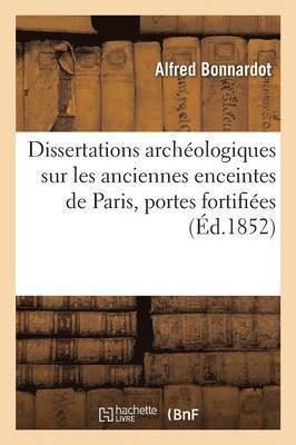 Alfred Bonnardot - Dissertations Archéologiques Sur Les Anciennes Enceintes de Paris, Recherches: Portes Fortifiées, Häftad