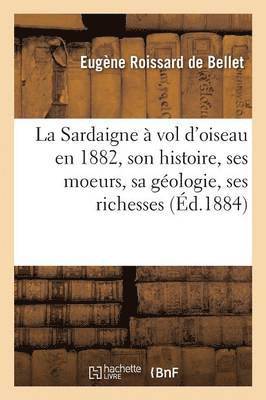 Eugène Roissard de Bellet - La Sardaigne À Vol d'Oiseau En 1882: Son Histoire, Ses Moeurs, Sa Géologie, Ses Richesses, Häftad