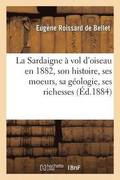 La Sardaigne � Vol d'Oiseau En 1882: Son Histoire, Ses Moeurs, Sa G�ologie, Ses Richesses