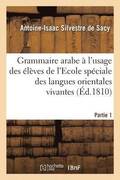 Grammaire Arabe � l'Usage Des �l�ves de l'Ecole Sp�ciale Des Langues Orientales Vivantes. Partie 1