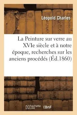 La Peinture Sur Verre Au Xvie Siècle Et À Notre Époque, Recherches Sur Les Anciens Procédés