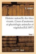 Histoire Naturelle Des Etres Vivants. Cours d'Anatomie Et Physiologie Animales Et Vegetales Tome 1