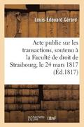 Acte Public Sur Les Transactions, Soutenu A La Faculte de Droit de Strasbourg, Le Lundi 24 Mars 1817