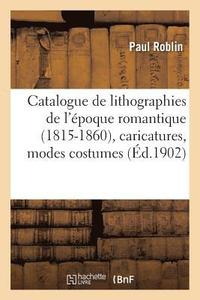 Catalogue de Lithographies de l'�poque Romantique 1815-1860, Caricatures, Modes Costumes, Portraits