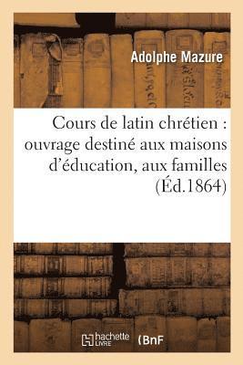 Adolphe Mazure - Cours de Latin Chrétien: Ouvrage Destiné Aux Maisons d'Éducation, Aux Familles Et Aux, Häftad