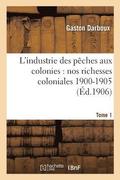 L'Industrie Des Peches Aux Colonies: Nos Richesses Coloniales 1900-1905. Tome 1
