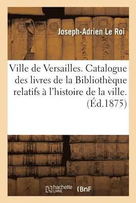 Joseph-Adrien Le Roi - Ville de Versailles. Catalogue Des Livres de la Bibliothèque Relatifs À l'Histoire de la Ville, Häftad. Tillgänglighet: Lägg i varukorg