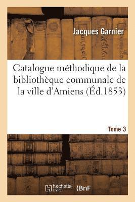 Catalogue Méthodique de la Bibliothèque Communale de la Ville d'Amiens. Tome 3