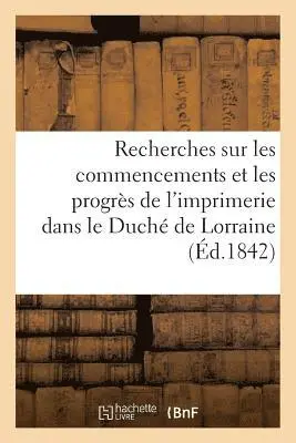 Recherches sur les commencements et les progrès de l'imprimerie dans le Duché de Lorraine
