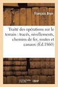 Trait� Pratique Des Op�rations Sur Le Terrain: Comprenant Les Trac�s Et Les Nivellements