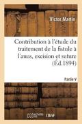 Contribution � l'�tude Du Traitement de la Fistule � l'Anus, Excision Et Suture, Par Victor Martin,