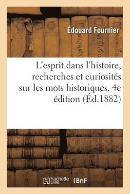 L'Esprit Dans l'Histoire, Recherches Et Curiosités Sur Les Mots Historiques. 4e Édition