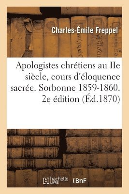 Charles-Émile Freppel - Les apologistes chrétiens au IIe siècle, cours d'éloquence sacrée. Sorbonne, 1859-1860, Häftad