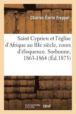 Charles-Émile Freppel - Saint Cyprien et l'église d'Afrique au IIIe siècle, cours d'éloquence. Sorbonne, 1863-1864, Häftad