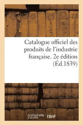 Catalogue Officiel Des Produits de l'Industrie Française Admis À l'Exposition Publique