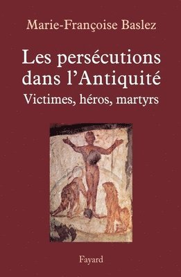 Marie-Françoise Baslez - Persécutions dans l'Antiquité: Victimes, héros, martyrs, Häftad