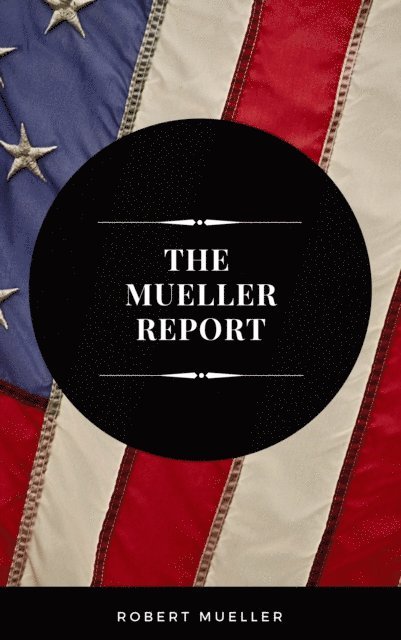 Robert Mueller - Mueller Report: The Full Report on Donald Trump, Collusion, and Russian Interference in the Presidential Election, E-bok