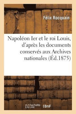 Félix Rocquain, Napoléon Ier - Napoléon Ier Et Le Roi Louis, d'Après Les Documents Conservés Aux Archives Nationales, Häftad