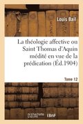 La Thologie Affective Ou Saint Thomas d'Aquin Mdit En Vue de la Prdication. Tome 12