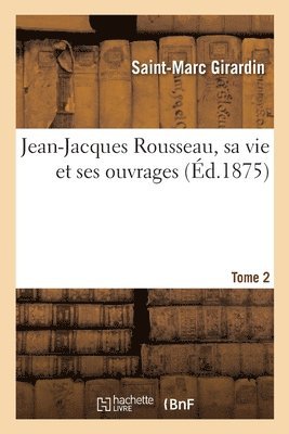 Jean-Jacques Rousseau, Sa Vie Et Ses Ouvrages. Tome 2