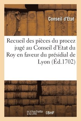 Conseil d'Etat - Recueil Des Pièces Du Procez Jugé Au Conseil d'Etat Du Roy En Faveur Du Présidial de Lyon, Häftad
