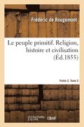 Peuple Primitif. Religion, Histoire Et Civilisation. Partie 2. Tome 3