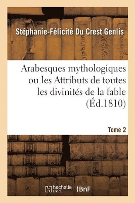 Stéphanie-Félicité Du Crest Genlis - Arabesques Mythologiques Ou Les Attributs de Toutes Les Divinités de la Fable. Tome 2, Häftad