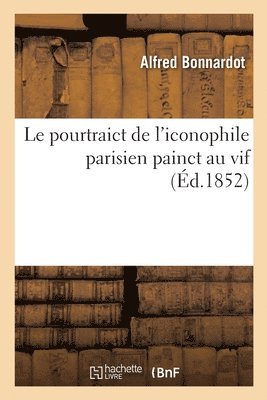 Alfred Bonnardot - Le Pourtraict de l'Iconophile Parisien Painct Au Vif, Häftad